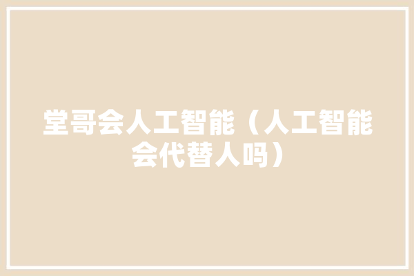 堂哥会人工智能（人工智能会代替人吗） 智能写作