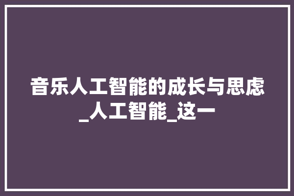音乐人工智能的成长与思虑_人工智能_这一 AI快讯