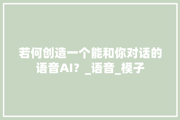 若何创造一个能和你对话的语音AI？_语音_模子