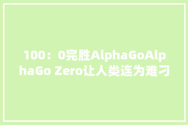 100：0完胜AlphaGoAlphaGo Zero让人类连为难刁难手的资格都没有？_人类_人工智能 绘影字幕