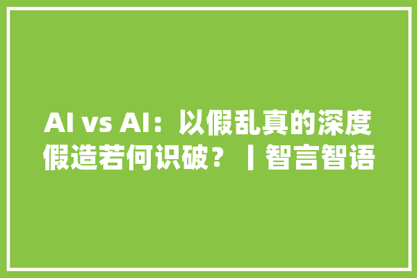 AI vs AI：以假乱真的深度假造若何识破？丨智言智语_纹理_图像