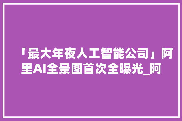 「最大年夜人工智能公司」阿里AI全景图首次全曝光_阿里_数据