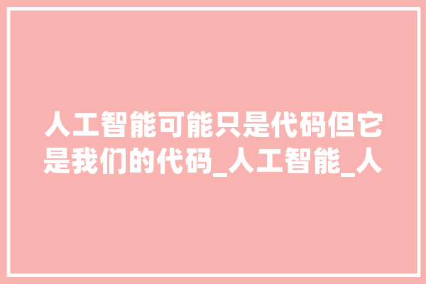 人工智能可能只是代码但它是我们的代码_人工智能_人类 文字写作