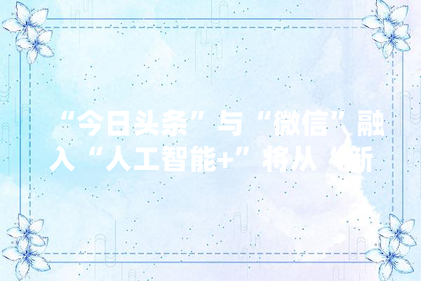 “今日头条”与“微信”融入“人工智能+”将从“新”开始_人工智能_网平易近