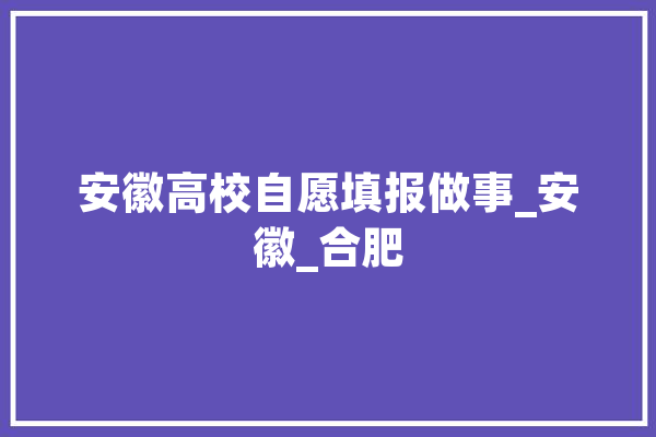 安徽高校自愿填报做事_安徽_合肥