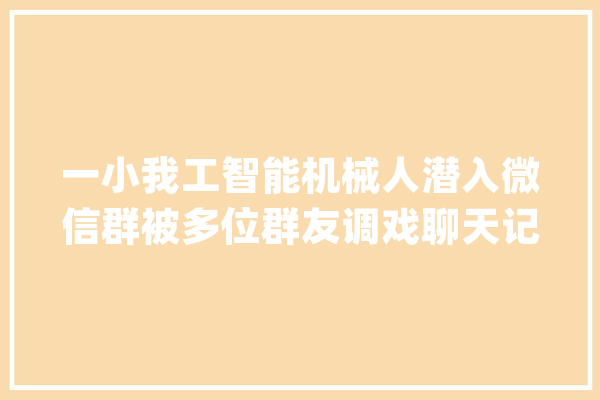 一小我工智能机械人潜入微信群被多位群友调戏聊天记录曝光_机械人_人工智能