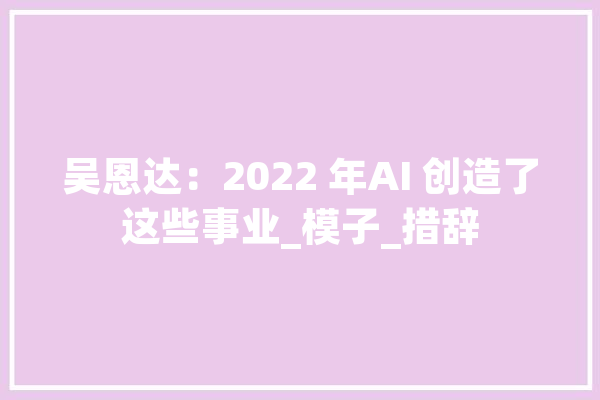 吴恩达：2022 年AI 创造了这些事业_模子_措辞 计算机