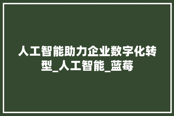 人工智能助力企业数字化转型_人工智能_蓝莓