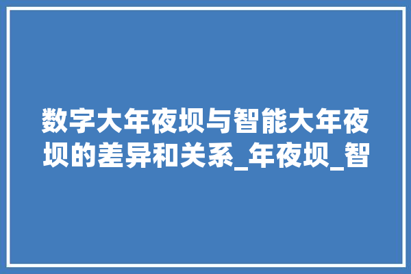 数字大年夜坝与智能大年夜坝的差异和关系_年夜坝_智能