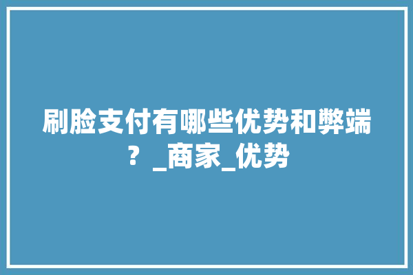 刷脸支付有哪些优势和弊端？_商家_优势