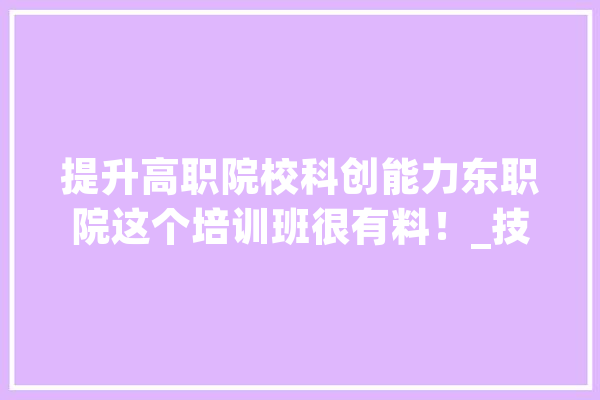 提升高职院校科创能力东职院这个培训班很有料！_技巧_人工智能 文字写作