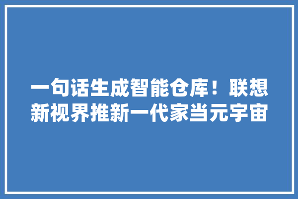 一句话生成智能仓库！联想新视界推新一代家当元宇宙平台_家当_这一