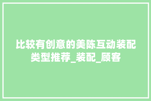 比较有创意的美陈互动装配类型推荐_装配_顾客
