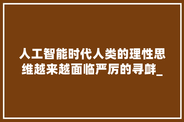 人工智能时代人类的理性思维越来越面临严厉的寻衅_人类_人工智能