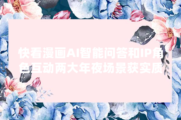 快看漫画AI智能问答和IP角色互动两大年夜场景获实质性进展今朝内测中_快看_漫画