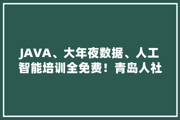 JAVA、大年夜数据、人工智能培训全免费！青岛人社数据菁英公益培训正式开课啦_数据_青岛 科技快讯
