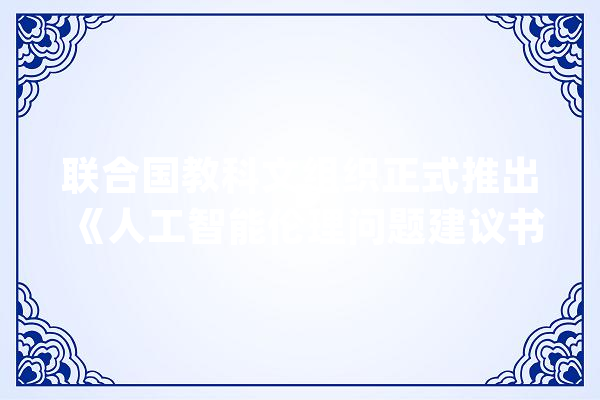 联合国教科文组织正式推出《人工智能伦理问题建议书》_人工智能_建议书