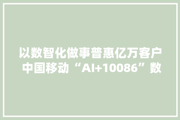 以数智化做事普惠亿万客户 中国移动“AI+10086”数智实践成果精彩亮相WAIC_客服_在线 文字写作