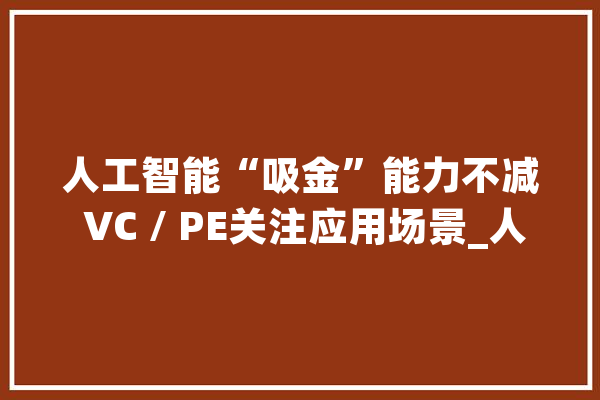 人工智能“吸金”能力不减 VC / PE关注应用场景_人工智能_范畴 AI简讯
