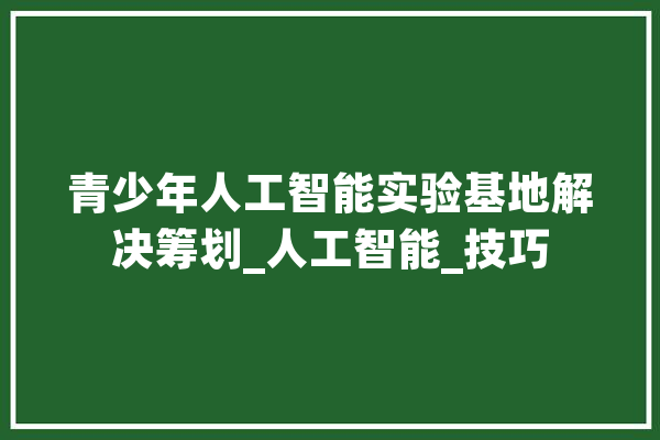 青少年人工智能实验基地解决筹划_人工智能_技巧 云服务