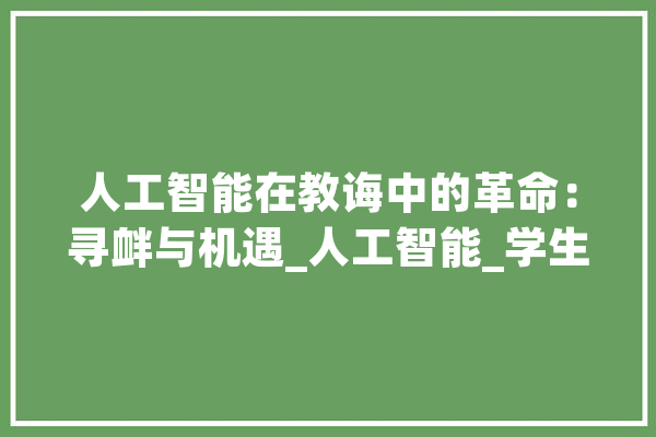 人工智能在教诲中的革命：寻衅与机遇_人工智能_学生 智能助手