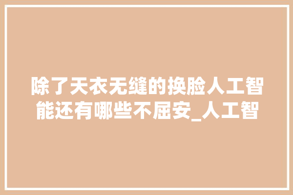 除了天衣无缝的换脸人工智能还有哪些不屈安_人工智能_盖尔 AI快讯