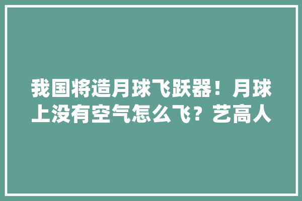 我国将造月球飞跃器！月球上没有空气怎么飞？艺高人胆大年夜_月球_情况 云服务