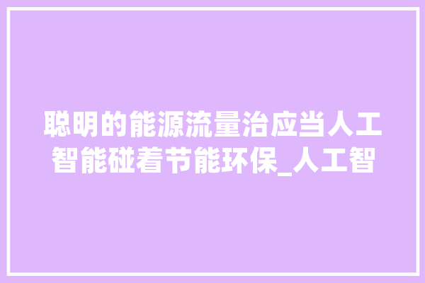 聪明的能源流量治应当人工智能碰着节能环保_人工智能_家当 绘影字幕