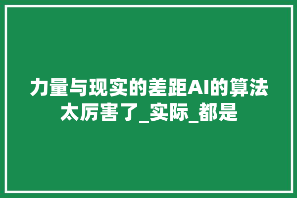 力量与现实的差距AI的算法太厉害了_实际_都是