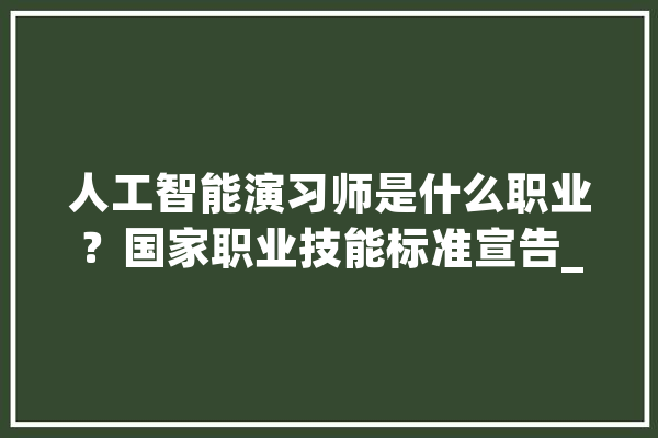 人工智能演习师是什么职业？国家职业技能标准宣告_人工智能_智能 AI简讯