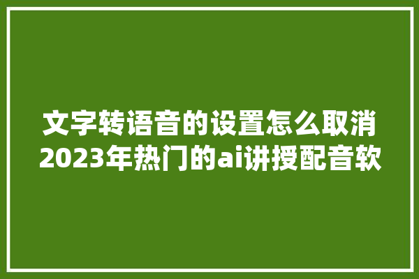 文字转语音的设置怎么取消2023年热门的ai讲授配音软件_文字_语音