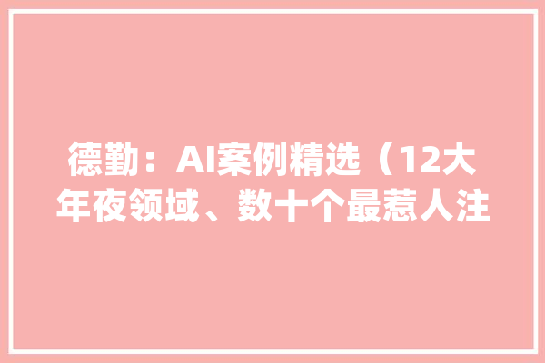 德勤：AI案例精选（12大年夜领域、数十个最惹人注目可应用的AI案例）_案例_申报