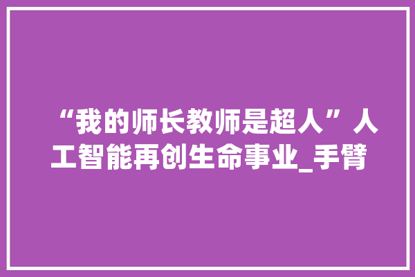 “我的师长教师是超人”人工智能再创生命事业_手臂_机械