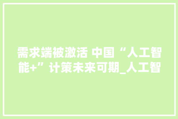 需求端被激活 中国“人工智能+”计策未来可期_人工智能_技巧 智能写作