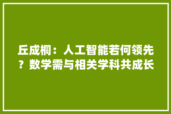 丘成桐：人工智能若何领先？数学需与相关学科共成长_人工智能_量子 AI快讯