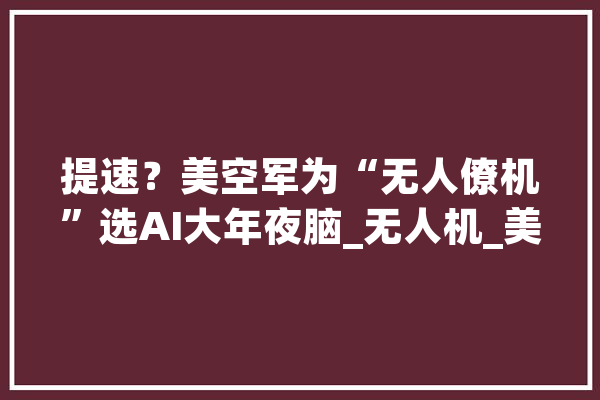 提速？美空军为“无人僚机”选AI大年夜脑_无人机_美国 AI快讯