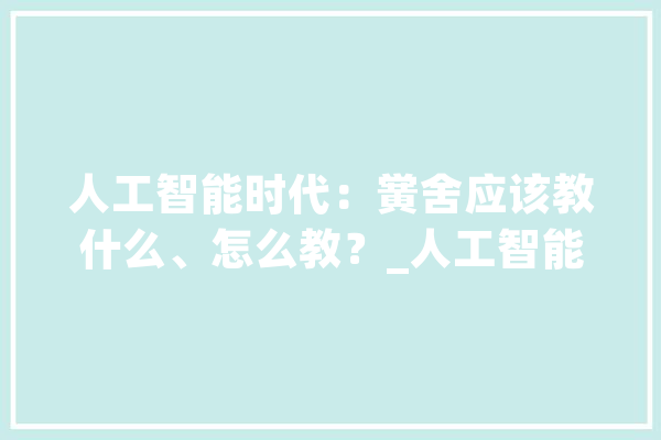 人工智能时代：黉舍应该教什么、怎么教？_人工智能_技巧 云服务