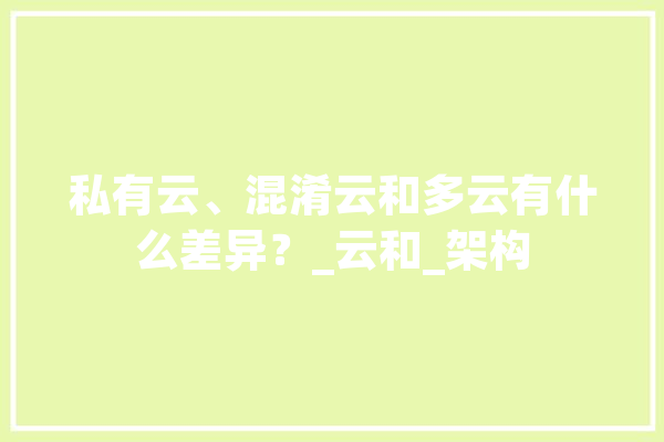 私有云、混淆云和多云有什么差异？_云和_架构 智能助手