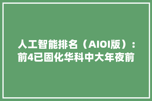 人工智能排名（AIOI版）：前4已固化华科中大年夜前10南大年夜波动大年夜_人工智能_国度 智能写作