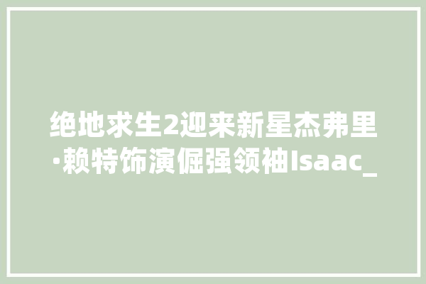 绝地求生2迎来新星杰弗里·赖特饰演倔强领袖Isaac_赖特_贝拉 文字写作