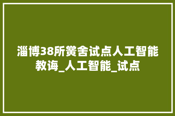 淄博38所黉舍试点人工智能教诲_人工智能_试点