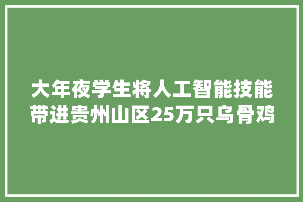 大年夜学生将人工智能技能带进贵州山区25万只乌骨鸡迎来“AI喂养员”_乌骨鸡_赤水