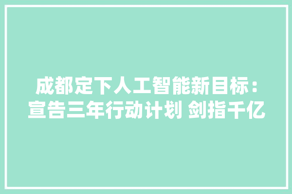 成都定下人工智能新目标：宣告三年行动计划 剑指千亿家当规模_人工智能_家当 云服务