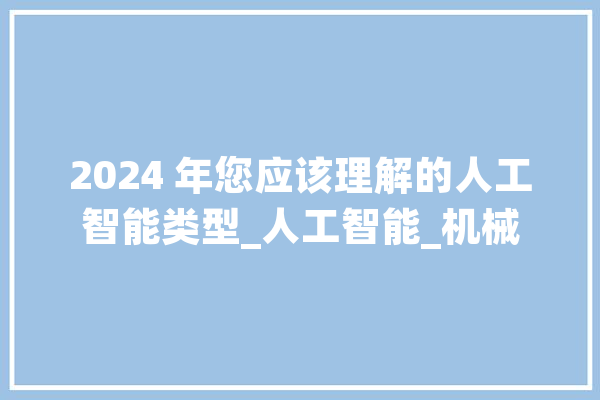 2024 年您应该理解的人工智能类型_人工智能_机械 智能写作