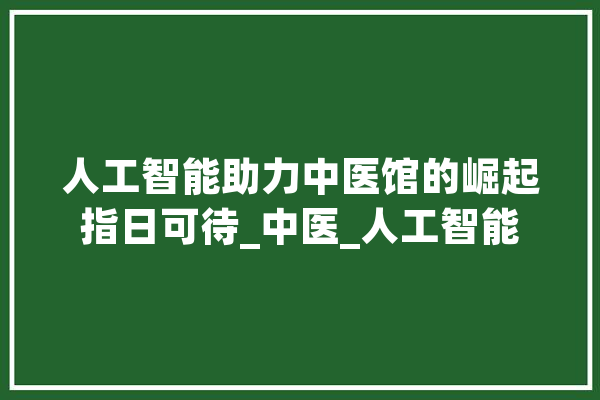 人工智能助力中医馆的崛起指日可待_中医_人工智能 计算机