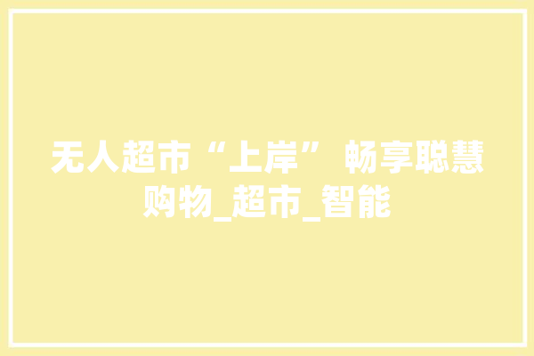 无人超市“上岸” 畅享聪慧购物_超市_智能