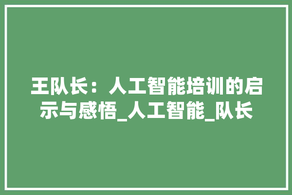 王队长：人工智能培训的启示与感悟_人工智能_队长