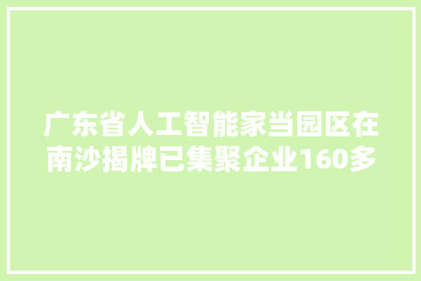 广东省人工智能家当园区在南沙揭牌已集聚企业160多家_南沙_人工智能 绘影字幕