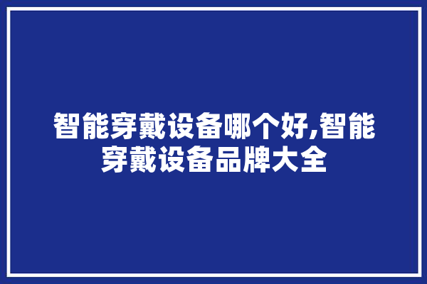 智能穿戴设备哪个好,智能穿戴设备品牌大全 智能助手