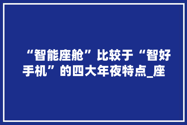 “智能座舱”比较于“智好手机”的四大年夜特点_座舱_智能